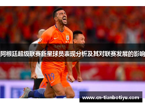 阿根廷超级联赛新星球员表现分析及其对联赛发展的影响 阿根廷超级联赛新星球员表现分析及其对联赛发展的影响