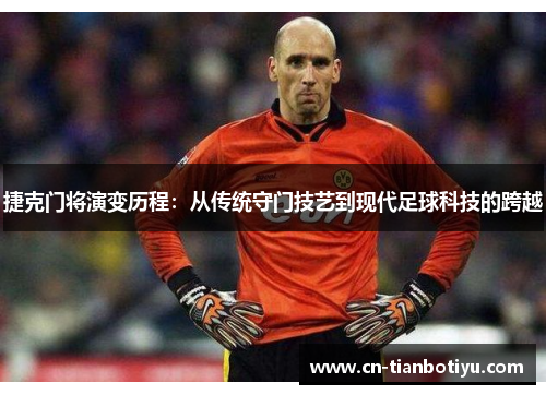 捷克门将演变历程：从传统守门技艺到现代足球科技的跨越