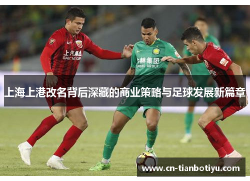上海上港改名背后深藏的商业策略与足球发展新篇章 上海上港改名背后深藏的商业策略与足球发展新篇章