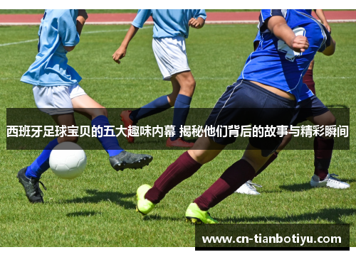 西班牙足球宝贝的五大趣味内幕 揭秘他们背后的故事与精彩瞬间 西班牙足球宝贝的五大趣味内幕 揭秘他们背后的故事与精彩瞬间