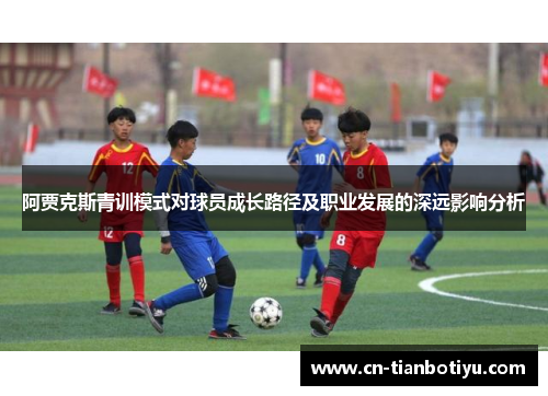 阿贾克斯青训模式对球员成长路径及职业发展的深远影响分析