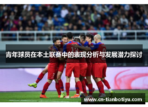 青年球员在本土联赛中的表现分析与发展潜力探讨 青年球员在本土联赛中的表现分析与发展潜力探讨