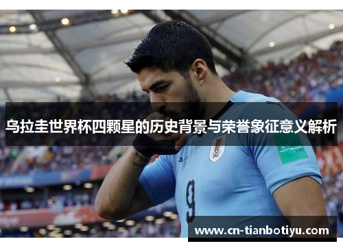 乌拉圭世界杯四颗星的历史背景与荣誉象征意义解析