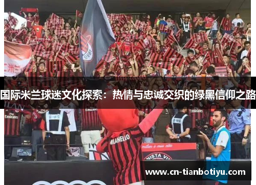 国际米兰球迷文化探索：热情与忠诚交织的绿黑信仰之路