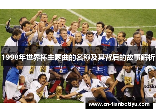 1998年世界杯主题曲的名称及其背后的故事解析 1998年世界杯主题曲的名称及其背后的故事解析