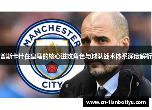 普斯卡什在皇马的核心进攻角色与球队战术体系深度解析