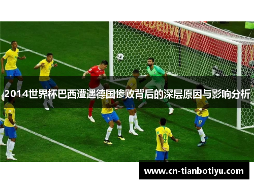 2014世界杯巴西遭遇德国惨败背后的深层原因与影响分析 2014世界杯巴西遭遇德国惨败背后的深层原因与影响分析