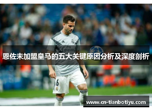 恩佐未加盟皇马的五大关键原因分析及深度剖析 恩佐未加盟皇马的五大关键原因分析及深度剖析