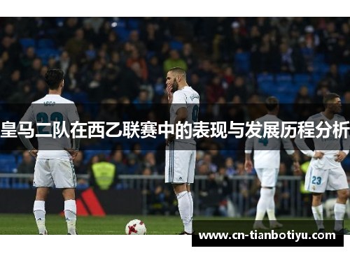 皇马二队在西乙联赛中的表现与发展历程分析