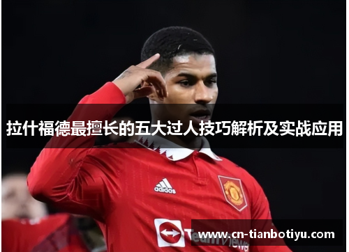 拉什福德最擅长的五大过人技巧解析及实战应用 拉什福德最擅长的五大过人技巧解析及实战应用
