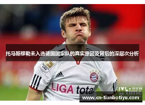 托马斯穆勒未入选德国国家队的真实原因及背后的深层次分析 托马斯穆勒未入选德国国家队的真实原因及背后的深层次分析