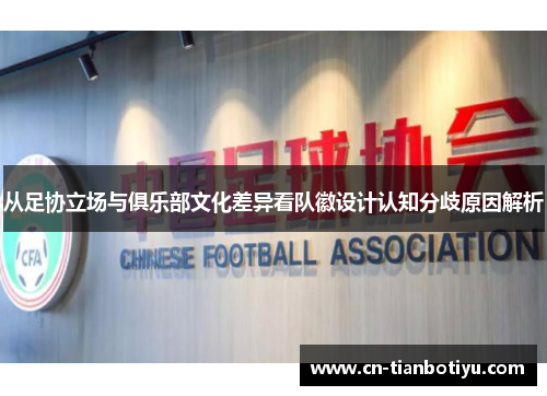 从足协立场与俱乐部文化差异看队徽设计认知分歧原因解析 从足协立场与俱乐部文化差异看队徽设计认知分歧原因解析