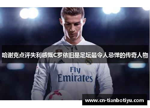 哈谢克点评失利感慨C罗依旧是足坛最令人忌惮的传奇人物