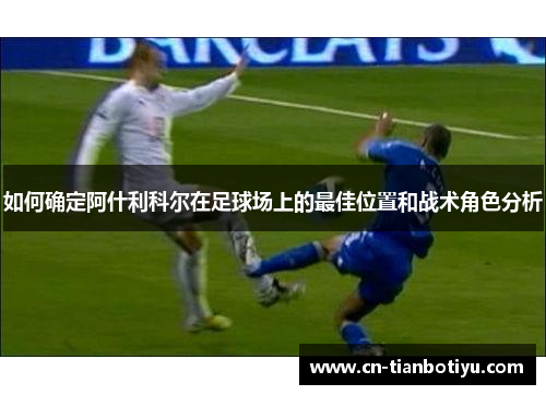 如何确定阿什利科尔在足球场上的最佳位置和战术角色分析