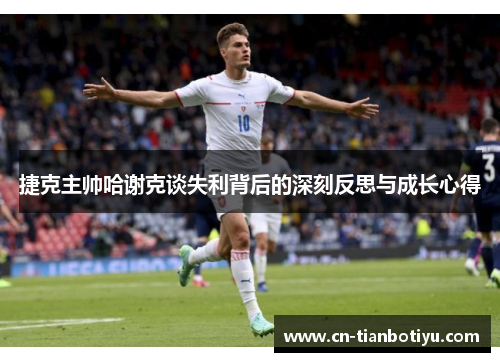 捷克主帅哈谢克谈失利背后的深刻反思与成长心得