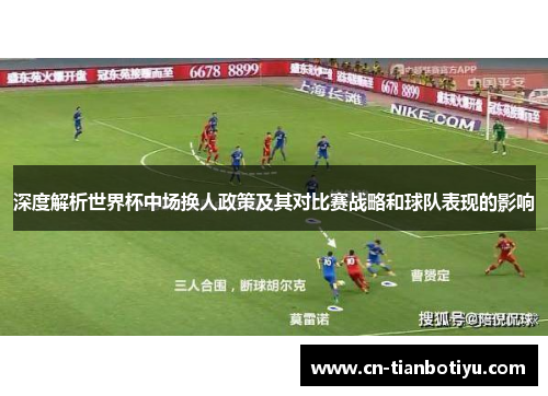 深度解析世界杯中场换人政策及其对比赛战略和球队表现的影响