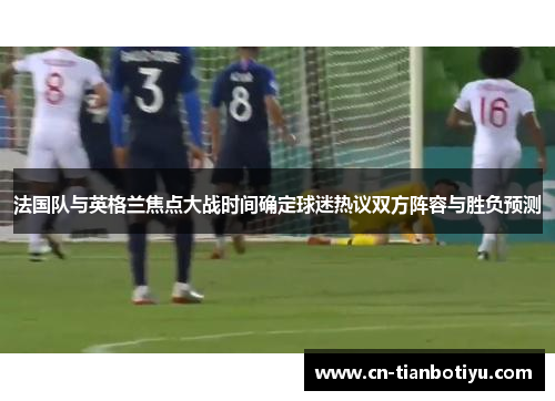 法国队与英格兰焦点大战时间确定球迷热议双方阵容与胜负预测 法国队与英格兰焦点大战时间确定球迷热议双方阵容与胜负预测