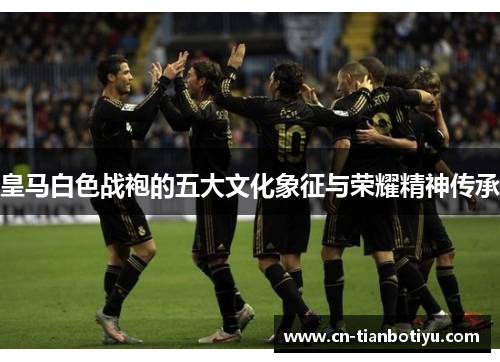皇马白色战袍的五大文化象征与荣耀精神传承 皇马白色战袍的五大文化象征与荣耀精神传承